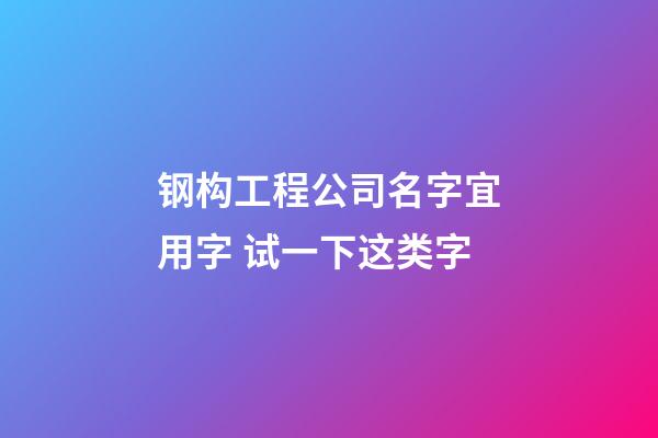 钢构工程公司名字宜用字 试一下这类字-第1张-公司起名-玄机派